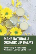 Make Natural & Organic Lip Balms: Make Variety Of Homemade, Organic And Easy Lip Balms Today
