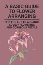 A Basic Guide To Flower Arranging: Perfect Art To Arrange Lovely Flowering And Gorgeous Petals