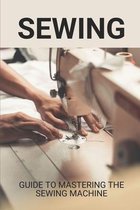 Sewing: Guide To Mastering The Sewing Machine