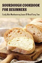 Sourdough Cookbook For Beginners: Easily Bake Mouthwatering Loaves Of Bread Every Time