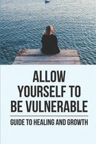 Allow Yourself To Be Vulnerable: Guide To Healing And Growth