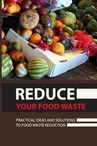 Reduce Your Food Waste: Practical Ideas And Solutions To Food Waste Reduction