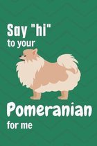 Say  hi  to your Pomeranian for me