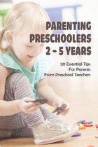 Parenting Preschoolers 2 - 5 Years: 20 Essential Tips For Parents From Preschool Teachers
