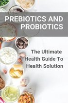 Prebiotics And Probiotics: The Ultimate Health Guide To Health Solution