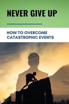 Never Give Up: How To Overcome Catastrophic Events