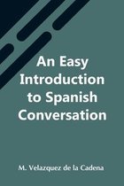 An Easy Introduction To Spanish Conversation; Containing All That Is Necessary To Make A Rapid Progress In It