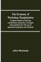 The Economy Of Workshop Manipulation; A Logical Method Of Learning Constructive Mechanics. Arranged With Questions For The Use Of Apprentice Engineers And Students