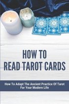 How To Read Tarot Cards: How To Adapt The Ancient Practice Of Tarot For Your Modern Life