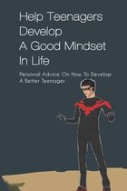 Help Teenagers Develop A Good Mindset In Life: Personal Advice On How To Develop A Better Teenager