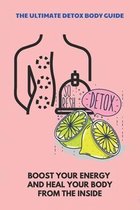 The Ultimate Detox Body Guide: Boost Your Energy And Heal Your Body From The Inside