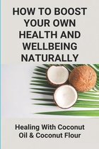 How To Boost Your Own Health And Wellbeing Naturally: Healing With Coconut Oil & Coconut Flour