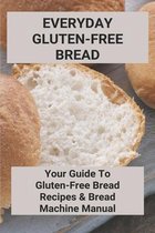 Everyday Gluten-Free Bread: Your Guide To Gluten-Free Bread Recipes & Bread Machine Manual