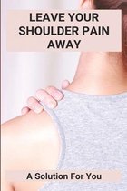 Leave Your Shoulder Pain Away: A Solution For You