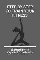 Step By Step To Train Your Fitness: Exercising With Yoga And Calisthenics