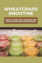 Wheatgrass Smoothie: Step-By-Step How To Grow And Juice Your Own Wheatgrass