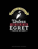 Always Be Yourself Unless You Can Be An Egret Then Be An Egret