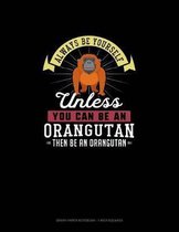 Always Be Yourself Unless You Can Be An Orangutan Then Be An Orangutan