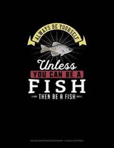 Always Be Yourself Unless You Can Be A Fish Then Be A Fish