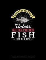 Always Be Yourself Unless You Can Be A Fish Then Be A Fish