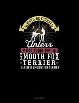 Always Be Yourself Unless You Can Be A Smooth Fox Terrier Then Be A Smooth Fox Terrier