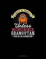 Always Be Yourself Unless You Can Be An Orangutan Then Be An Orangutan