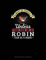 Always Be Yourself Unless You Can Be A Robin Then Be A Robin