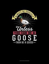 Always Be Yourself Unless You Can Be A Goose Then Be A Goose