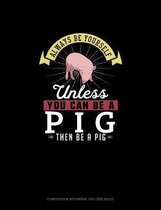 Always Be Yourself Unless You Can Be A Pig Then Be A Pig