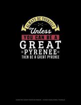 Always Be Yourself Unless You Can Be A Great Pyrenee Then Be A Great Pyrenee