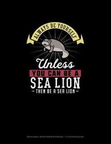 Always Be Yourself Unless You Can Be A Sea Lion Then Be A Sea Lion