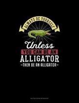 Always Be Yourself Unless You Can Be An Alligator Then Be An Alligator