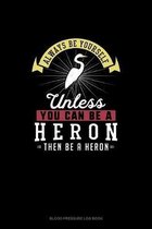 Always Be Yourself Unless You Can Be A Heron Then Be A Heron