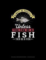 Always Be Yourself Unless You Can Be A Fish Then Be A Fish