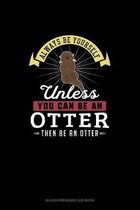 Always Be Yourself Unless You Can Be An Otter Then Be An Otter