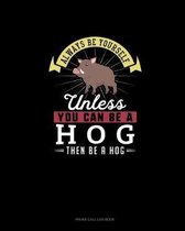 Always Be Yourself Unless You Can Be A Hog Then Be A Hog