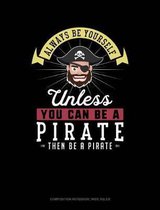 Always Be Yourself Unless You Can Be a Pirate Then Be a Pirate: Composition Notebook