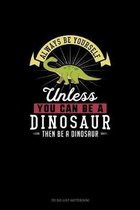 Always Be Yourself Unless You Can Be A Dinosaur Then Be A Dinosaur