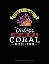 Always Be Yourself Unless You Can Be a Coral Then Be a Coral: Composition Notebook