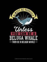 Always Be Yourself Unless You Can Be a Beluga Whale Then Be a Beluga Whale: Composition Notebook