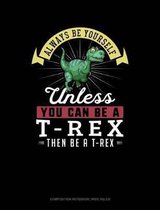 Always Be Yourself Unless You Can Be a T-Rex Then Be a T-Rex: Composition Notebook