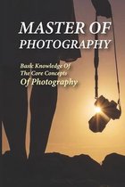 Master Of Photography: Basic Knowledge Of The Core Concepts Of Photography
