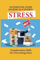 An Essential Guide On How To Control Stress: Transformative Skills For Overcoming Stress