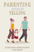 Parenting Without Yelling: The Anger Control Workbook For Parents To Raise Good Kids