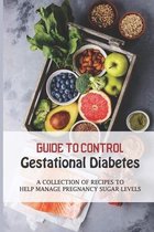 Guide To Control Gestational Diabetes: A Collection Of Recipes To Help Manage Pregnancy Sugar Levels