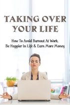 Taking Over Your Life: How To Avoid Burnout At Work, Be Happier In Life & Earn More Money