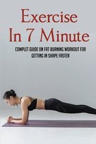 Exercise In 7 Minute: Complet Guide On Fat Burning Workout For Getting In Shape Faster