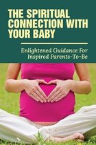 The Spiritual Connection With Your Baby: Enlightened Guidance For Inspired Parents-To-Be