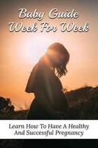 Baby Guide Week For Week: Learn How To Have A Healthy And Successful Pregnancy