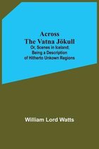 Across The Vatna Jökull; Or, Scenes In Iceland; Being A Description Of Hitherto Unkown Regions